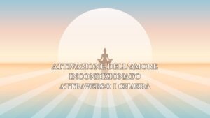 Attivazione dell’Amore Incondizionato attraverso i chakra
